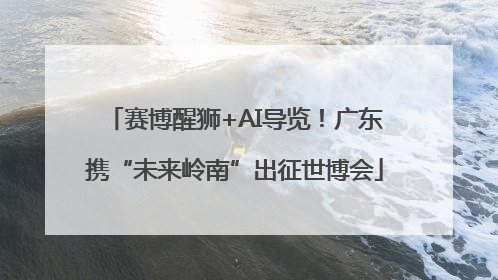 赛博醒狮+AI导览！广东携“未来岭南”出征世博会