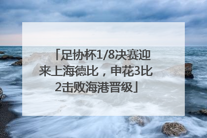 足协杯1/8决赛迎来上海德比，申花3比2击败海港晋级