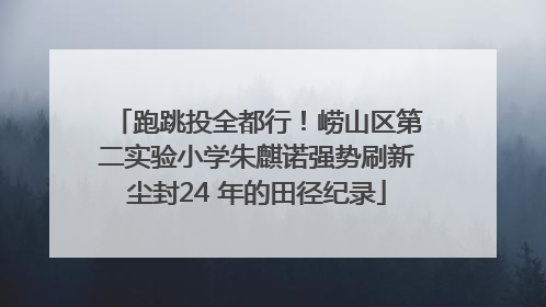 跑跳投全都行！崂山区第二实验小学朱麒诺强势刷新尘封24 年的田径纪录