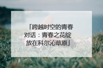 跨越时空的青春对话：青春之花绽放在科尔沁草原