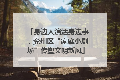 身边人演活身边事，兖州区“家庭小剧场”传塑文明新风