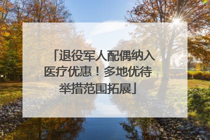 退役军人配偶纳入医疗优惠！多地优待举措范围拓展