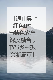 通山县“红色IP”与特色农产深度融合，书写乡村振兴新篇章
