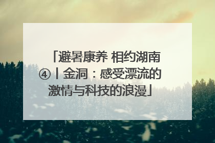 避暑康养 相约湖南④丨金洞：感受漂流的激情与科技的浪漫