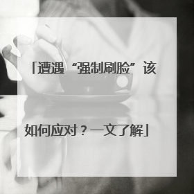 遭遇“强制刷脸”该如何应对？一文了解