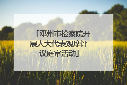 邓州市检察院开展人大代表观摩评议庭审活动