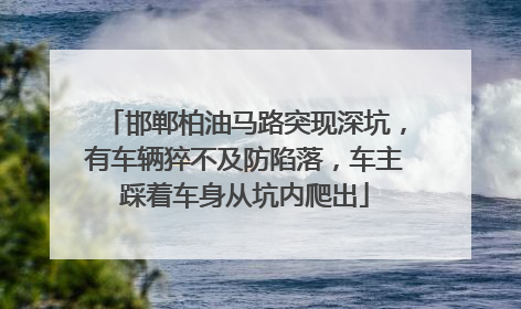 邯郸柏油马路突现深坑，有车辆猝不及防陷落，车主踩着车身从坑内爬出