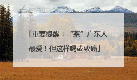 重要提醒：“茶”广东人最爱！但这样喝或致癌