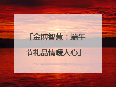 金博智慧：端午节礼品情暖人心