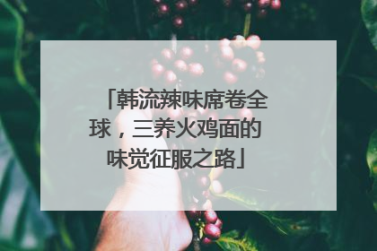 韩流辣味席卷全球，三养火鸡面的味觉征服之路