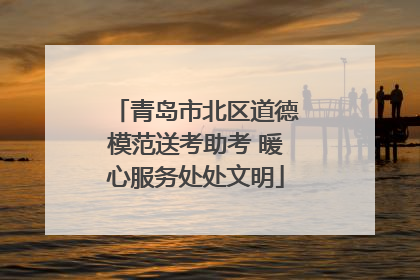 青岛市北区道德模范送考助考 暖心服务处处文明