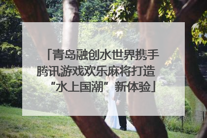 青岛融创水世界携手腾讯游戏欢乐麻将打造“水上国潮”新体验
