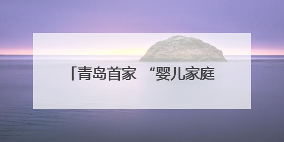 青岛首家 “婴儿家庭病房” 启用 用心构筑病房里的温馨小家
