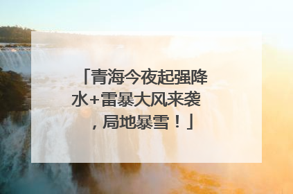 青海今夜起强降水+雷暴大风来袭，局地暴雪！