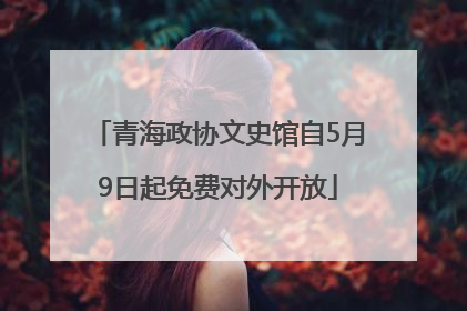 青海政协文史馆自5月9日起免费对外开放