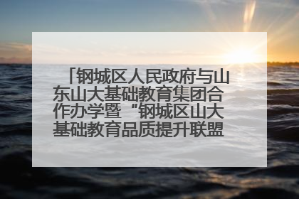 钢城区人民政府与山东山大基础教育集团合作办学暨“钢城区山大基础教育品质提升联盟”签约揭牌活动举行