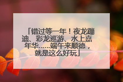 错过等一年！夜龙蹦迪、彩龙巡游、水上嘉年华……端午来顺德，就是这么好玩