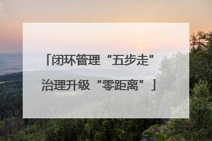 闭环管理“五步走” 治理升级“零距离”