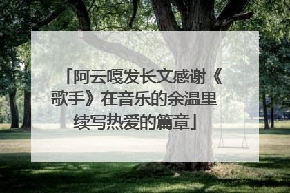 阿云嘎发长文感谢《歌手》在音乐的余温里续写热爱的篇章