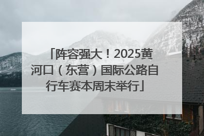 阵容强大！2025黄河口（东营）国际公路自行车赛本周末举行