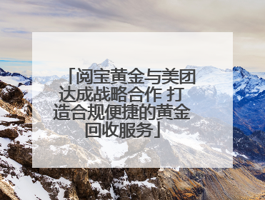 阅宝黄金与美团达成战略合作 打造合规便捷的黄金回收服务