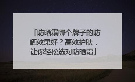 防晒霜哪个牌子的防晒效果好？高效护肤，让你轻松选对防晒霜