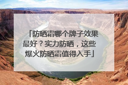 防晒霜哪个牌子效果最好？实力防晒，这些爆火防晒霜值得入手