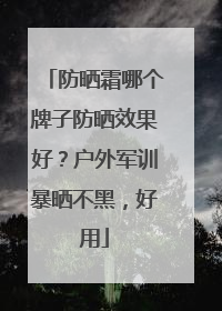 防晒霜哪个牌子防晒效果好？户外军训暴晒不黑，好用