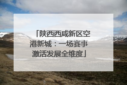 陕西西咸新区空港新城：一场赛事激活发展全维度