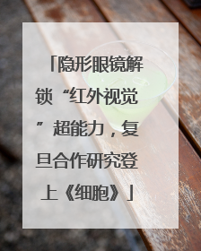 隐形眼镜解锁“红外视觉”超能力，复旦合作研究登上《细胞》