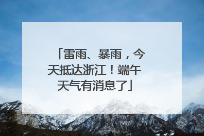 雷雨、暴雨，今天抵达浙江！端午天气有消息了