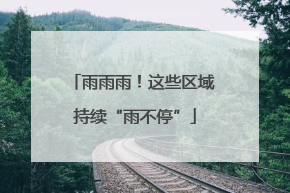 雨雨雨！这些区域持续“雨不停”