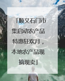 顺义石门市集启动农产品特惠狂欢月，本地农产品现摘现卖
