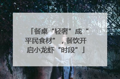 餐桌“轻奢”成“平民食材”，餐饮开启小龙虾“时段”