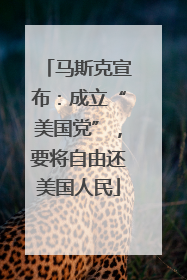 马斯克宣布：成立“美国党”，要将自由还美国人民