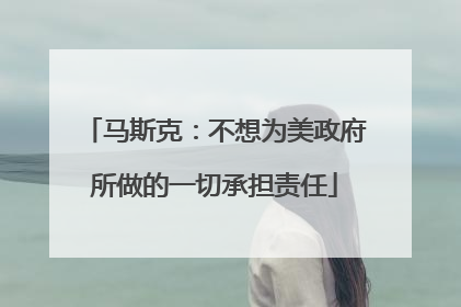 马斯克：不想为美政府所做的一切承担责任