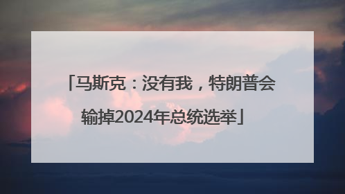 马斯克：没有我，特朗普会输掉2024年总统选举