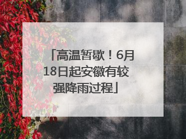高温暂歇！6月18日起安徽有较强降雨过程