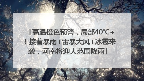 高温橙色预警，局部40℃+！接着暴雨+雷暴大风+冰雹来袭，河南将迎大范围降雨