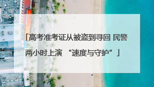 高考准考证从被盗到寻回 民警两小时上演 “速度与守护”
