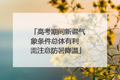 高考期间新疆气象条件总体有利 需注意防暑降温