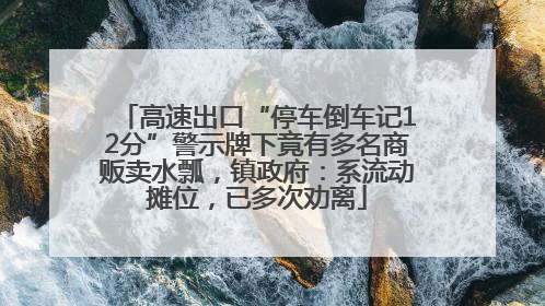 高速出口“停车倒车记12分”警示牌下竟有多名商贩卖水瓢，镇政府：系流动摊位，已多次劝离