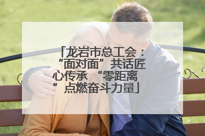 龙岩市总工会：“面对面”共话匠心传承 “零距离”点燃奋斗力量