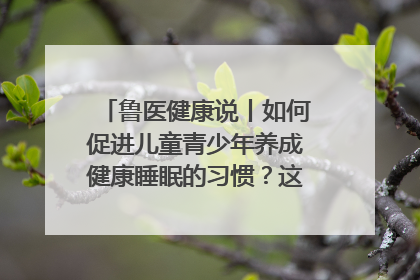 鲁医健康说丨如何促进儿童青少年养成健康睡眠的习惯？这份宝典快收藏