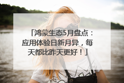 鸿蒙生态5月盘点：应用体验日新月异，每天都比昨天更好！