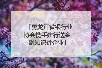黑龙江省银行业协会携手建行送金融知识进企业