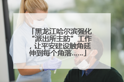 黑龙江哈尔滨强化“派出所主防”工作，让平安建设触角延伸到每个角落……