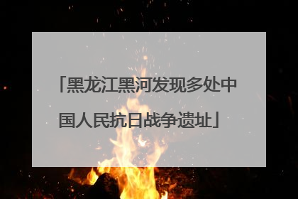 黑龙江黑河发现多处中国人民抗日战争遗址
