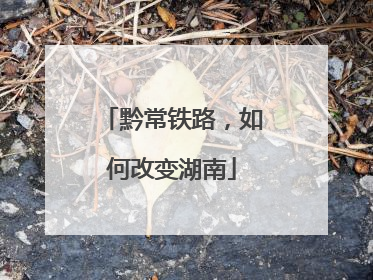黔常铁路，如何改变湖南