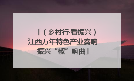 （乡村行·看振兴）江西万年特色产业奏响振兴“椒”响曲